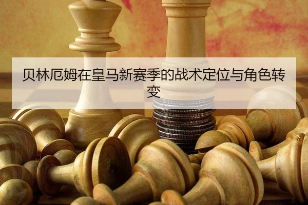 贝林厄姆在皇马新赛季的战术定位与角色转变