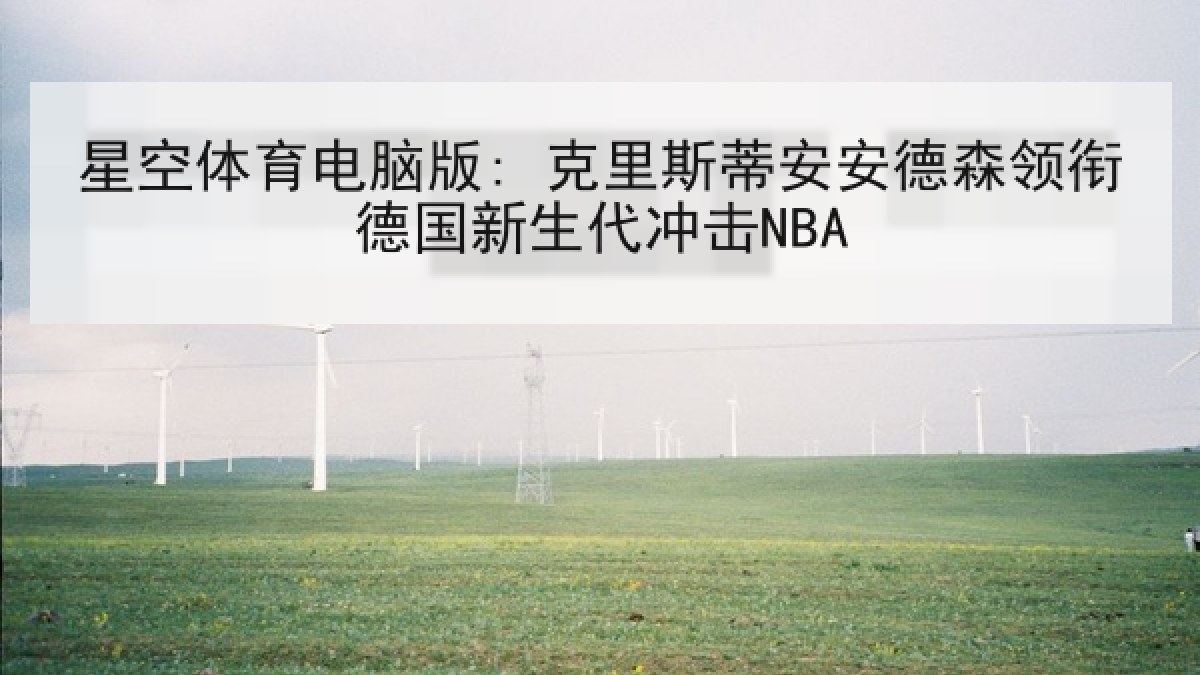 星空体育电脑版: 克里斯蒂安安德森领衔德国新生代冲击NBA 星空体育电脑版: 克里斯蒂安安德森领衔德国新生代冲击NBA
