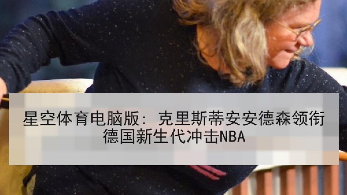 星空体育电脑版: 克里斯蒂安安德森领衔德国新生代冲击NBA