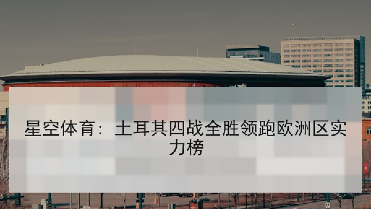 星空体育: 土耳其四战全胜领跑欧洲区实力榜