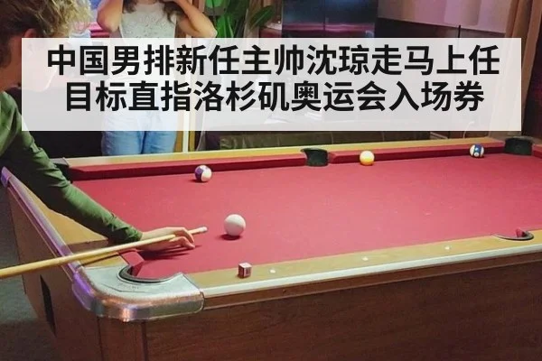 中国男排新任主帅沈琼走马上任 目标直指洛杉矶奥运会入场券