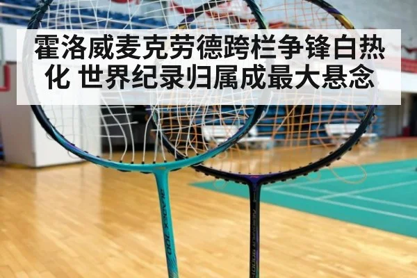 霍洛威麦克劳德跨栏争锋白热化 世界纪录归属成最大悬念