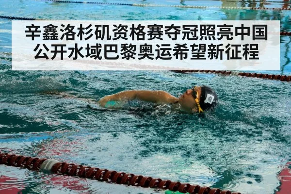 辛鑫洛杉矶资格赛夺冠照亮中国公开水域巴黎奥运希望新征程