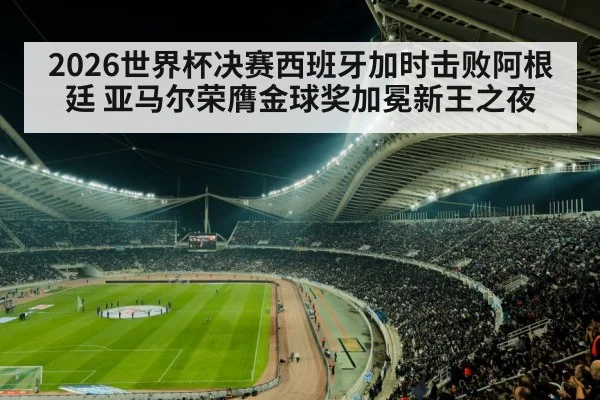 2026世界杯决赛西班牙加时击败阿根廷 亚马尔荣膺金球奖加冕新王之夜