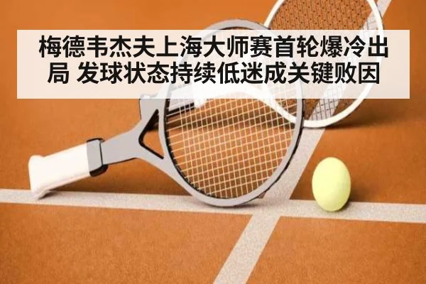 梅德韦杰夫上海大师赛首轮爆冷出局 发球状态持续低迷成关键败因